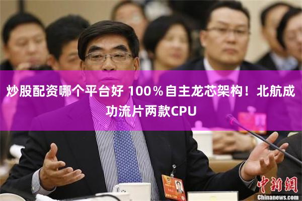 炒股配资哪个平台好 100％自主龙芯架构！北航成功流片两款CPU