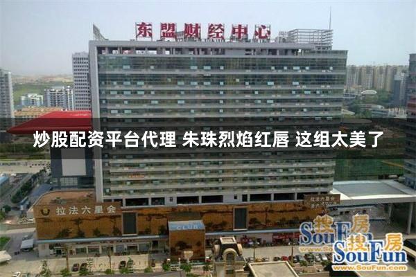 炒股配资平台代理 朱珠烈焰红唇 这组太美了