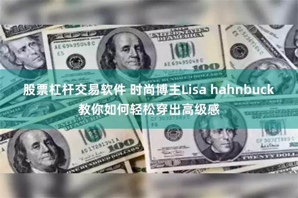 股票杠杆交易软件 时尚博主Lisa hahnbuck教你如何轻松穿出高级感