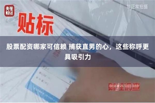 股票配资哪家可信赖 捕获直男的心，这些称呼更具吸引力