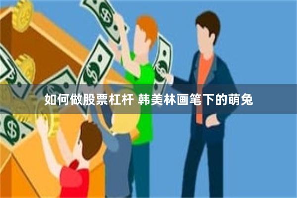 如何做股票杠杆 韩美林画笔下的萌兔