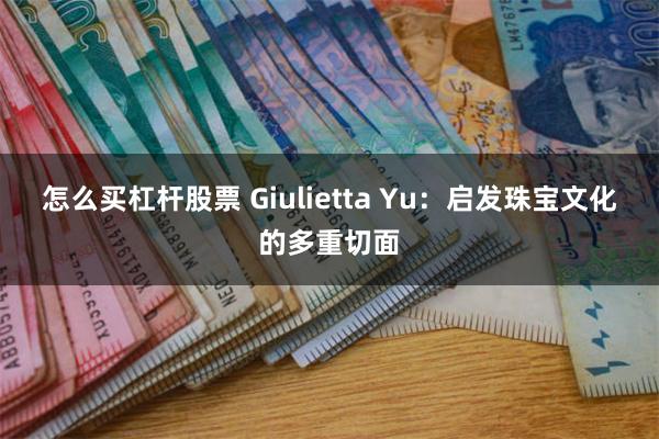 怎么买杠杆股票 Giulietta Yu：启发珠宝文化的多重切面