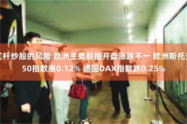 杠杆炒股的风险 欧洲主要股指开盘涨跌不一 欧洲斯托克50指数涨0.12% 德国DAX指数跌0.25%