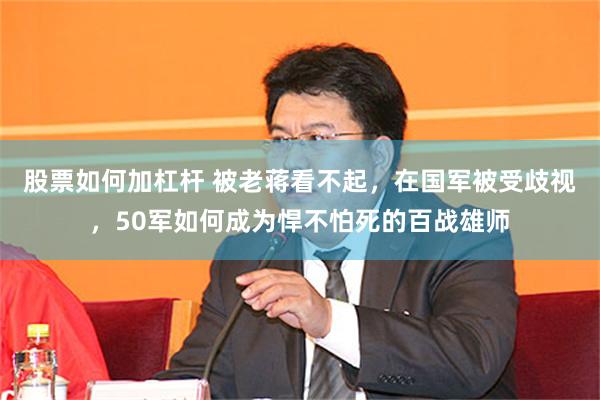 股票如何加杠杆 被老蒋看不起，在国军被受歧视，50军如何成为悍不怕死的百战雄师