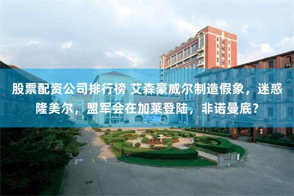 股票配资公司排行榜 艾森豪威尔制造假象，迷惑隆美尔，盟军会在加莱登陆，非诺曼底？