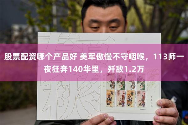 股票配资哪个产品好 美军傲慢不守咽喉，113师一夜狂奔140华里，歼敌1.2万