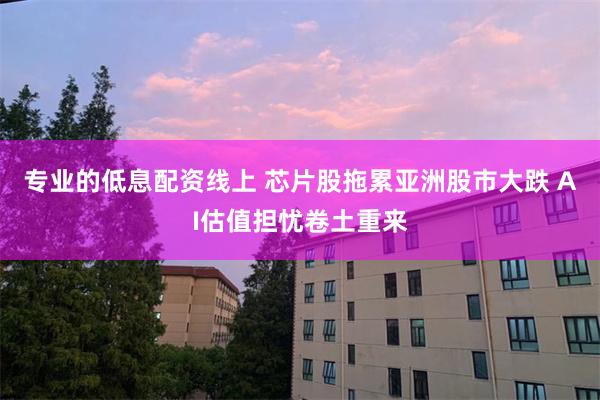 专业的低息配资线上 芯片股拖累亚洲股市大跌 AI估值担忧卷土重来