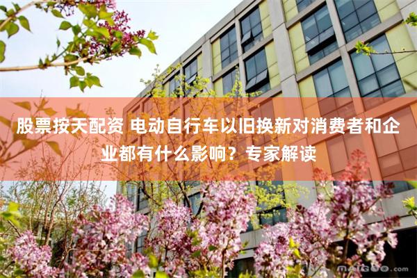 股票按天配资 电动自行车以旧换新对消费者和企业都有什么影响？专家解读
