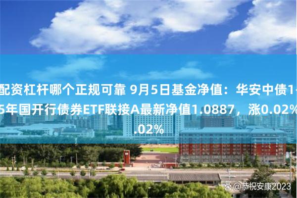 配资杠杆哪个正规可靠 9月5日基金净值：华安中债1-5年国开行债券ETF联接A最新净值1.0887，涨0.02%