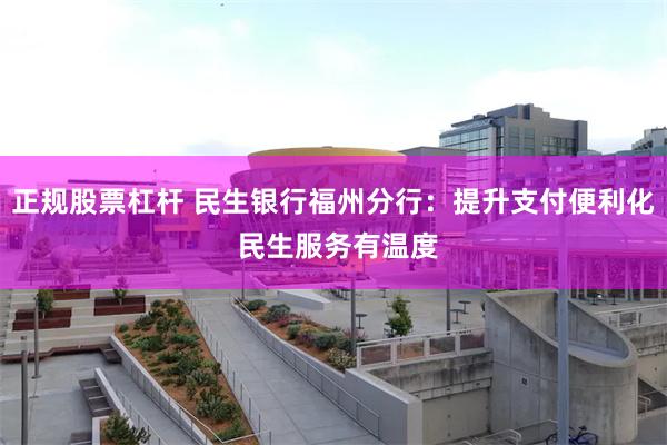 正规股票杠杆 民生银行福州分行：提升支付便利化 民生服务有温度