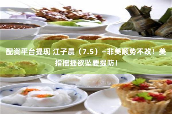 配资平台提现 江子晨（7.5）—非美顺势不改！美指摇摇欲坠要提防！
