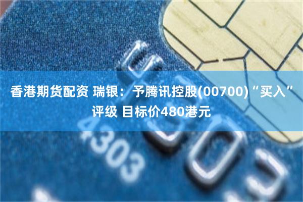 香港期货配资 瑞银：予腾讯控股(00700)“买入”评级 目标价480港元