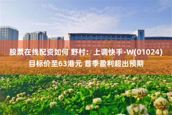 股票在线配资如何 野村：上调快手-W(01024)目标价至63港元 首季盈利超出预期