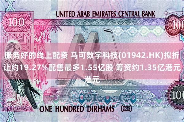 服务好的线上配资 马可数字科技(01942.HK)拟折让约19.27%配售最多1.55亿股 筹资约1.35亿港元