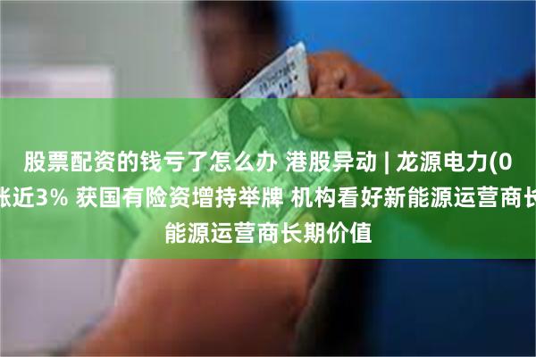 股票配资的钱亏了怎么办 港股异动 | 龙源电力(00916)涨近3% 获国有险资增持举牌 机构看好新能源运营商长期价值