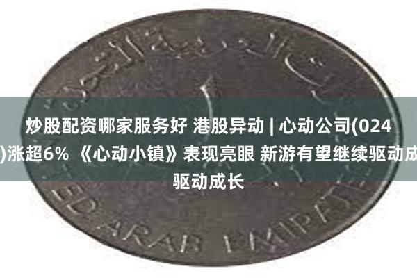 炒股配资哪家服务好 港股异动 | 心动公司(02400)涨超6% 《心动小镇》表现亮眼 新游有望继续驱动成长