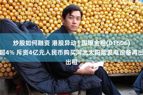 炒股如何融资 港股异动 | 国银金租(01606)涨超4% 斥资4亿元人民币购买河北太阳能发电设备再出租