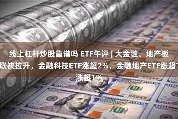 线上杠杆炒股靠谱吗 ETF午评 | 大金融、地产板块联袂拉升，金融科技ETF涨超2%，金融地产ETF涨超1%