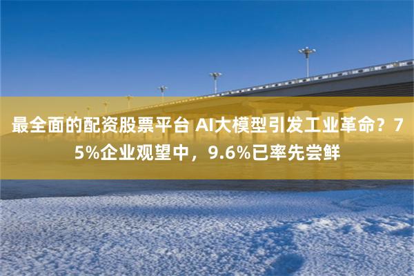 最全面的配资股票平台 AI大模型引发工业革命？75%企业观望中，9.6%已率先尝鲜