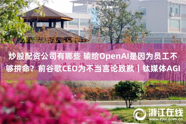 炒股配资公司有哪些 输给OpenAI是因为员工不够拼命？前谷歌CEO为不当言论致歉｜钛媒体AGI