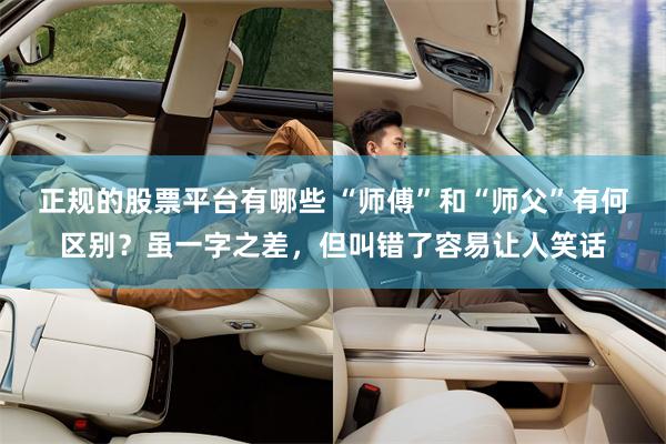 正规的股票平台有哪些 “师傅”和“师父”有何区别？虽一字之差，但叫错了容易让人笑话