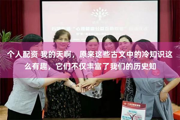 个人配资 我的天啊，原来这些古文中的冷知识这么有趣，它们不仅丰富了我们的历史知