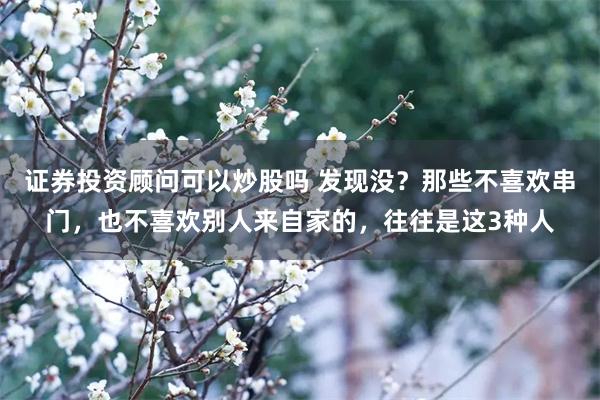 证券投资顾问可以炒股吗 发现没？那些不喜欢串门，也不喜欢别人来自家的，往往是这3种人