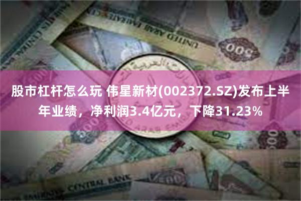 股市杠杆怎么玩 伟星新材(002372.SZ)发布上半年业绩，净利润3.4亿元，下降31.23%