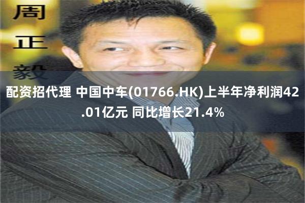 配资招代理 中国中车(01766.HK)上半年净利润42.01亿元 同比增长21.4%