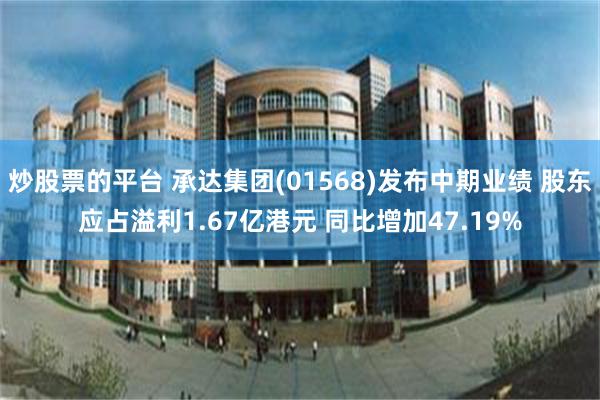 炒股票的平台 承达集团(01568)发布中期业绩 股东应占溢利1.67亿港元 同比增加47.19%