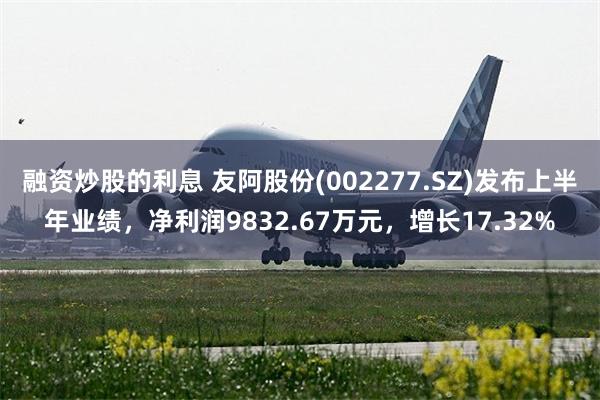 融资炒股的利息 友阿股份(002277.SZ)发布上半年业绩，净利润9832.67万元，增长17.32%