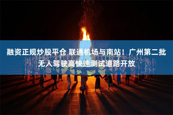 融资正规炒股平仓 联通机场与南站！广州第二批无人驾驶高快速测试道路开放
