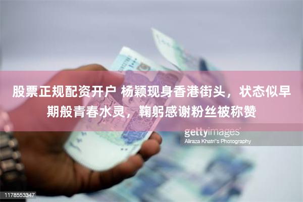股票正规配资开户 杨颖现身香港街头，状态似早期般青春水灵，鞠躬感谢粉丝被称赞
