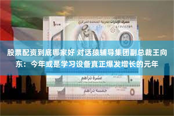股票配资到底哪家好 对话猿辅导集团副总裁王向东：今年或是学习设备真正爆发增长的元年