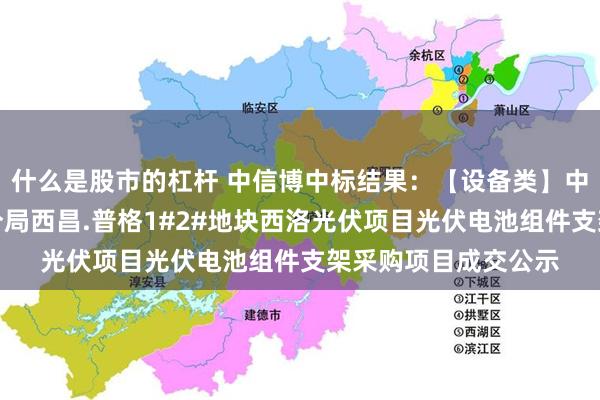 什么是股市的杠杆 中信博中标结果：【设备类】中国电建水电七局一分局西昌.普格1#2#地块西洛光伏项目光伏电池组件支架采购项目成交公示