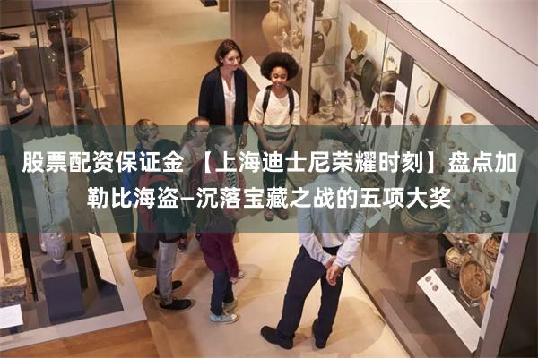 股票配资保证金 【上海迪士尼荣耀时刻】盘点加勒比海盗—沉落宝藏之战的五项大奖