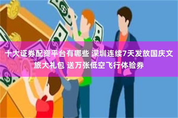 十大证券配资平台有哪些 深圳连续7天发放国庆文旅大礼包 送万张低空飞行体验券