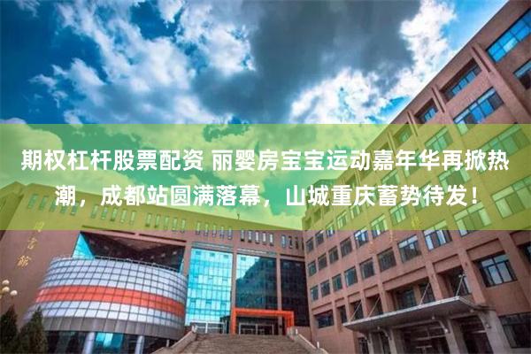 期权杠杆股票配资 丽婴房宝宝运动嘉年华再掀热潮，成都站圆满落幕，山城重庆蓄势待发！