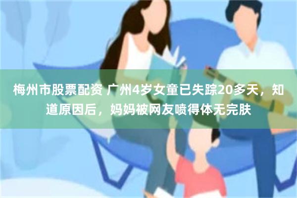 梅州市股票配资 广州4岁女童已失踪20多天，知道原因后，妈妈被网友喷得体无完肤