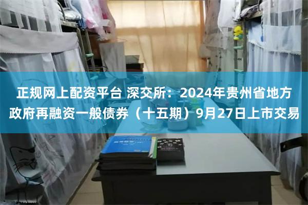 正规网上配资平台 深交所：2024年贵州省地方政府再融资一般债券（十五期）9月27日上市交易