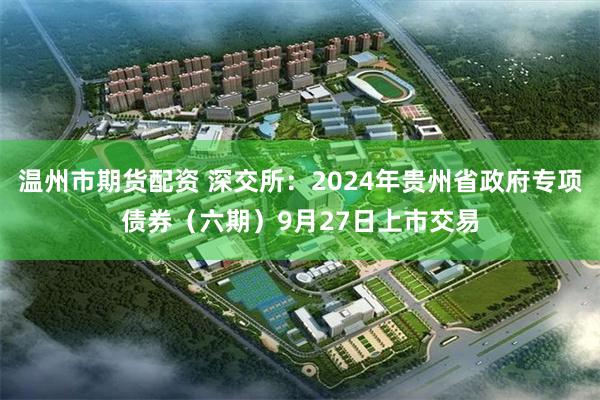 温州市期货配资 深交所：2024年贵州省政府专项债券（六期）9月27日上市交易