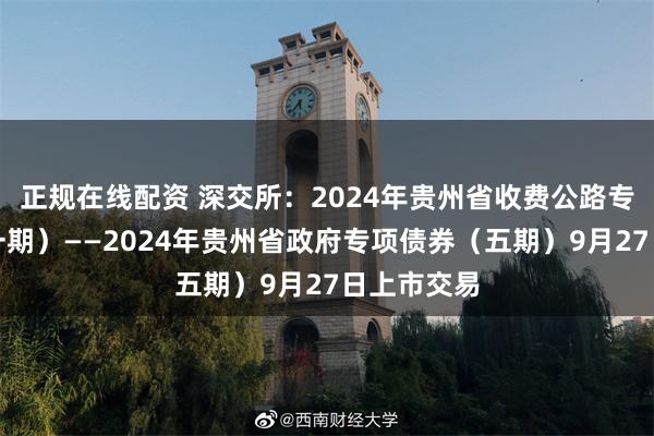 正规在线配资 深交所：2024年贵州省收费公路专项债券（一期）——2024年贵州省政府专项债券（五期）9月27日上市交易