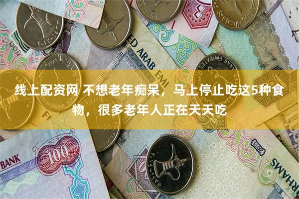 线上配资网 不想老年痴呆，马上停止吃这5种食物，很多老年人正在天天吃