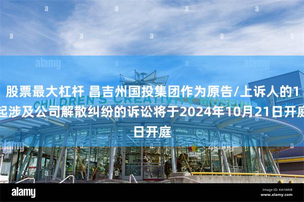股票最大杠杆 昌吉州国投集团作为原告/上诉人的1起涉及公司解散纠纷的诉讼将于2024年10月21日开庭