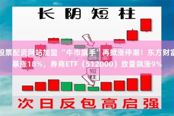 股票配资网站加盟 “牛市旗手”再掀涨停潮！东方财富暴涨18%，券商ETF（512000）放量飙涨9%