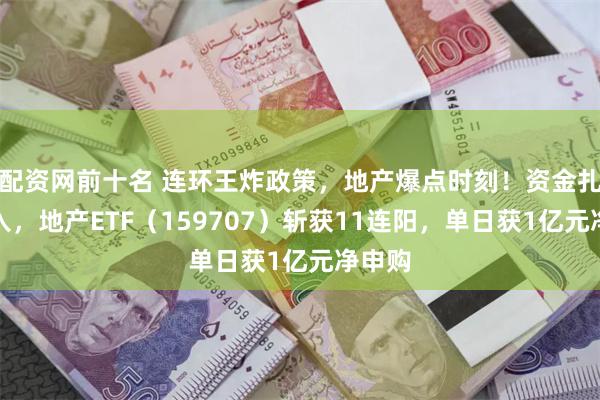 配资网前十名 连环王炸政策，地产爆点时刻！资金扎堆买入，地产ETF（159707）斩获11连阳，单日获1亿元净申购
