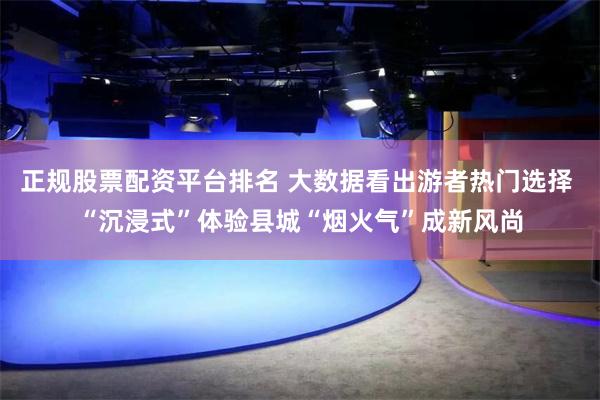 正规股票配资平台排名 大数据看出游者热门选择 “沉浸式”体验县城“烟火气”成新风尚
