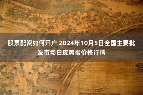 股票配资如何开户 2024年10月5日全国主要批发市场白皮鸡蛋价格行情