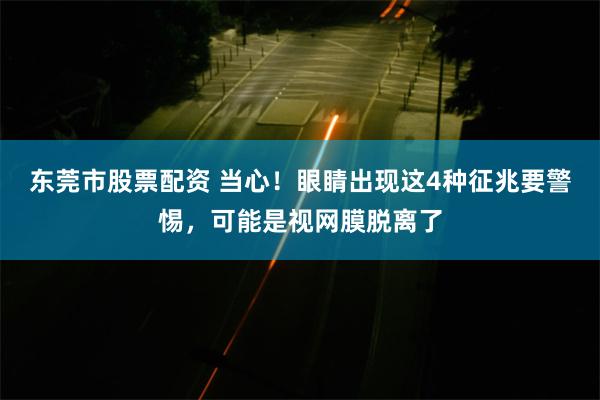 东莞市股票配资 当心！眼睛出现这4种征兆要警惕，可能是视网膜脱离了