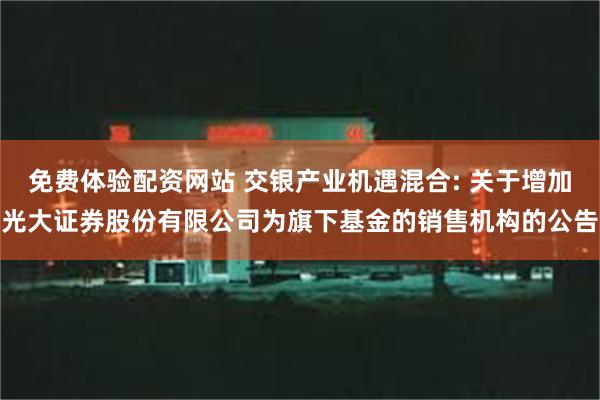 免费体验配资网站 交银产业机遇混合: 关于增加光大证券股份有限公司为旗下基金的销售机构的公告